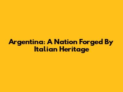 Argentina: A Nation Forged By Italian Heritage