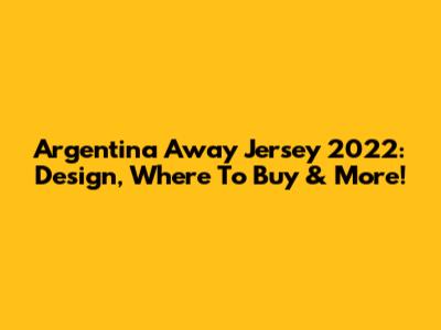 Argentina Away Jersey 2022: Design, Where To Buy & More!