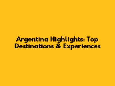 Argentina Highlights: Top Destinations & Experiences