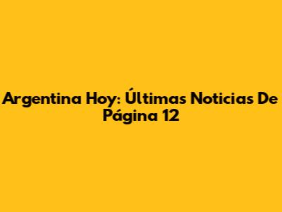 Argentina Hoy: Últimas Noticias De Página 12