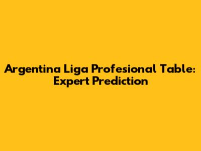 Argentina Liga Profesional Table: Expert Prediction