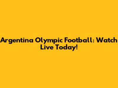 Argentina Olympic Football: Watch Live Today!