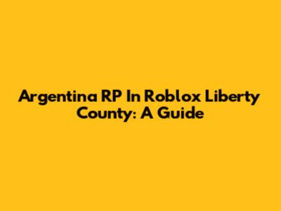 Argentina RP In Roblox Liberty County: A Guide