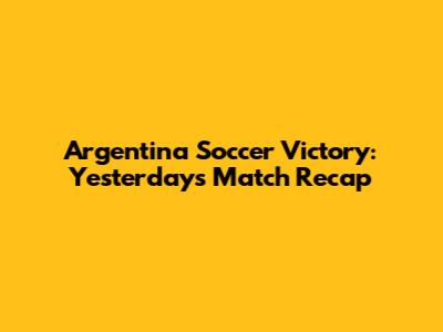 Argentina Soccer Victory: Yesterday's Match Recap