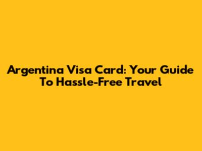 Argentina Visa Card: Your Guide To Hassle-Free Travel