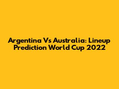 Argentina Vs Australia: Lineup Prediction World Cup 2022