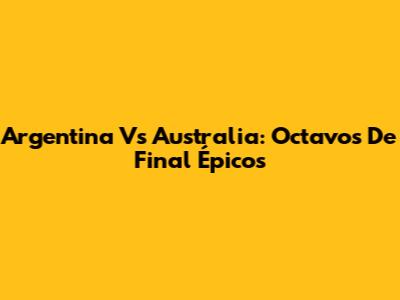 Argentina Vs Australia: Octavos De Final Épicos