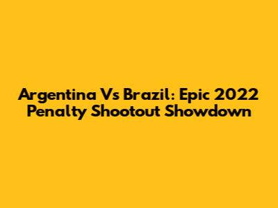 Argentina Vs Brazil: Epic 2022 Penalty Shootout Showdown