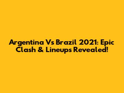 Argentina Vs Brazil 2021: Epic Clash & Lineups Revealed!