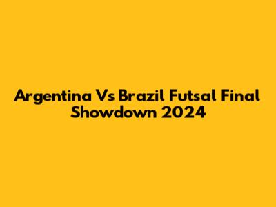 Argentina Vs Brazil Futsal Final Showdown 2024