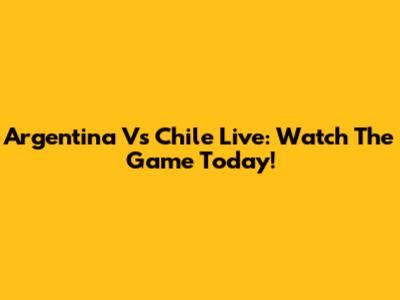 Argentina Vs Chile Live: Watch The Game Today!