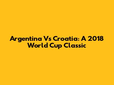 Argentina Vs Croatia: A 2018 World Cup Classic