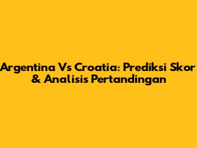 Argentina Vs Croatia: Prediksi Skor & Analisis Pertandingan