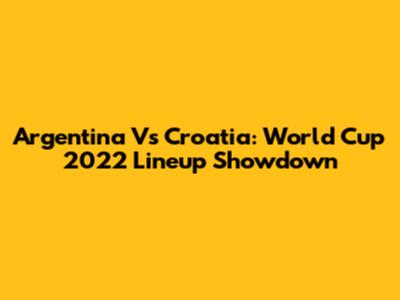 Argentina Vs Croatia: World Cup 2022 Lineup Showdown