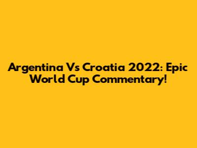 Argentina Vs Croatia 2022: Epic World Cup Commentary!