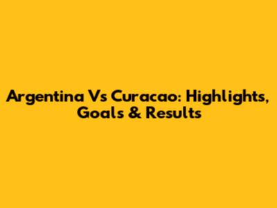 Argentina Vs Curacao: Highlights, Goals & Results