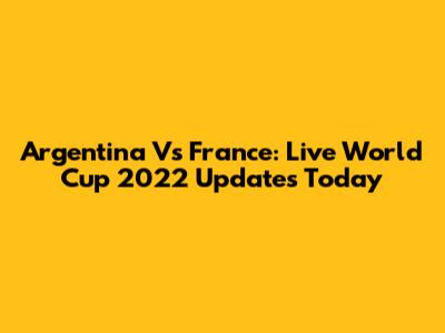 Argentina Vs France: Live World Cup 2022 Updates Today