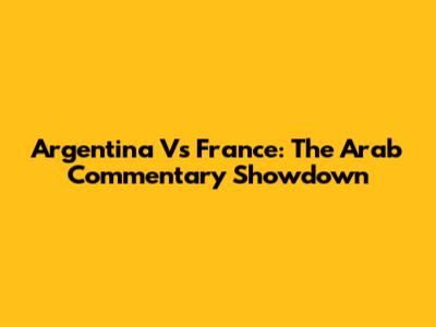 Argentina Vs France: The Arab Commentary Showdown