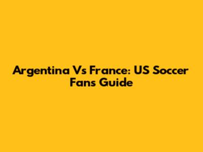 Argentina Vs France: US Soccer Fan's Guide