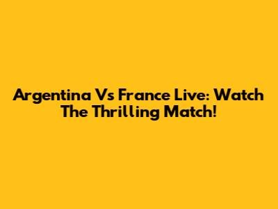 Argentina Vs France Live: Watch The Thrilling Match!