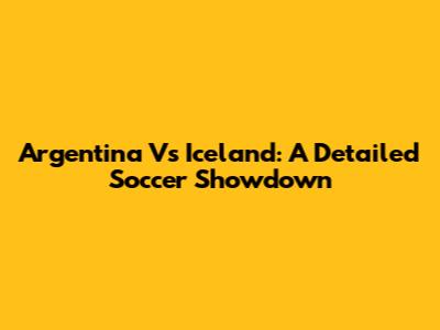 Argentina Vs Iceland: A Detailed Soccer Showdown
