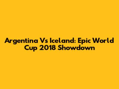 Argentina Vs Iceland: Epic World Cup 2018 Showdown