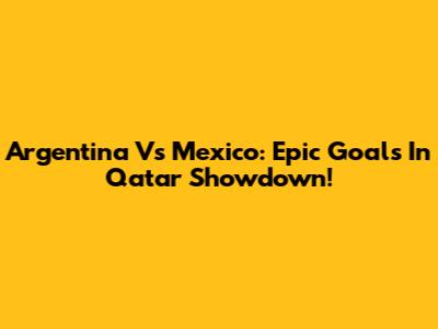 Argentina Vs Mexico: Epic Goals In Qatar Showdown!
