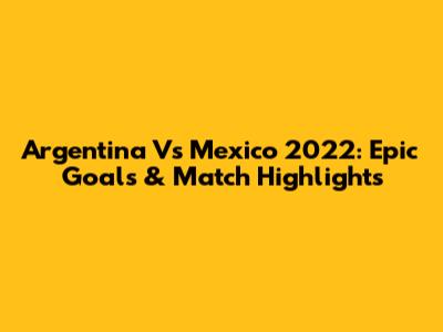 Argentina Vs Mexico 2022: Epic Goals & Match Highlights