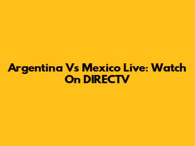 Argentina Vs Mexico Live: Watch On DIRECTV