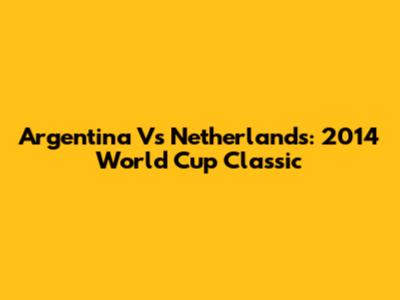 Argentina Vs Netherlands: 2014 World Cup Classic