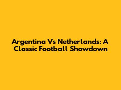 Argentina Vs Netherlands: A Classic Football Showdown