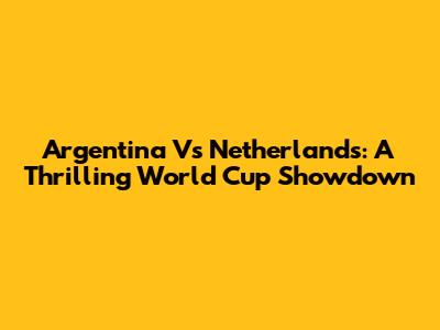 Argentina Vs Netherlands: A Thrilling World Cup Showdown