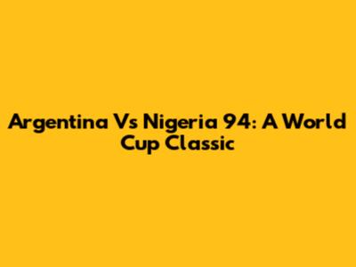 Argentina Vs Nigeria '94: A World Cup Classic