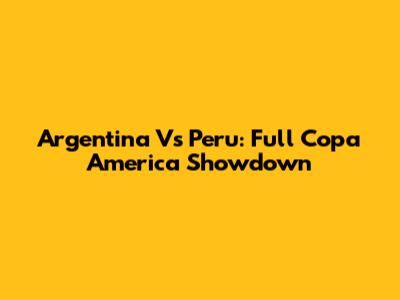 Argentina Vs Peru: Full Copa America Showdown