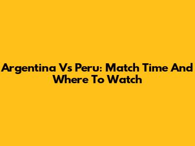 Argentina Vs Peru: Match Time And Where To Watch