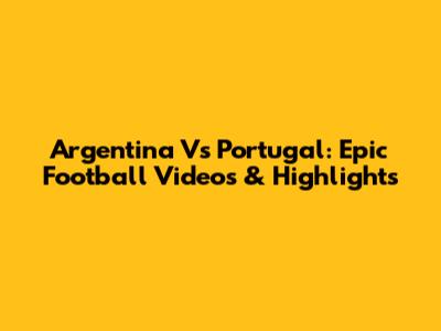 Argentina Vs Portugal: Epic Football Videos & Highlights