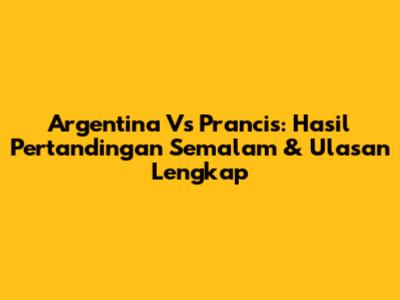 Argentina Vs Prancis: Hasil Pertandingan Semalam & Ulasan Lengkap