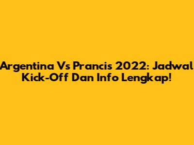 Argentina Vs Prancis 2022: Jadwal Kick-Off Dan Info Lengkap!