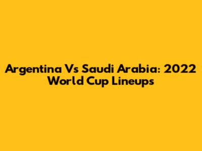 Argentina Vs Saudi Arabia: 2022 World Cup Lineups