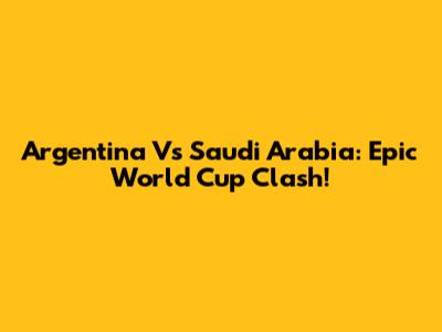 Argentina Vs Saudi Arabia: Epic World Cup Clash!