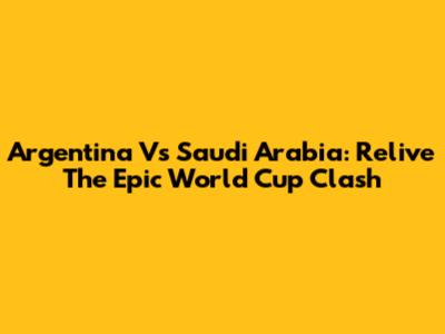 Argentina Vs Saudi Arabia: Relive The Epic World Cup Clash