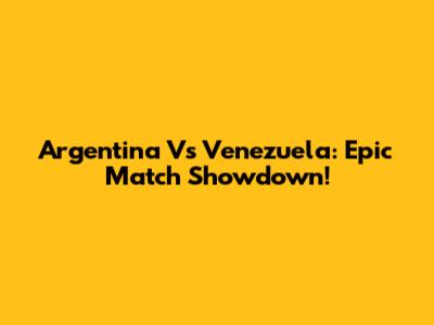 Argentina Vs Venezuela: Epic Match Showdown!