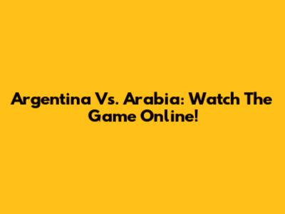 Argentina Vs. Arabia: Watch The Game Online!