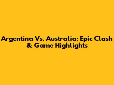 Argentina Vs. Australia: Epic Clash & Game Highlights