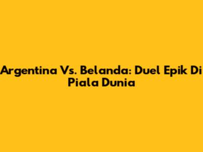 Argentina Vs. Belanda: Duel Epik Di Piala Dunia