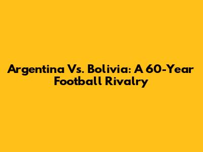 Argentina Vs. Bolivia: A 60-Year Football Rivalry