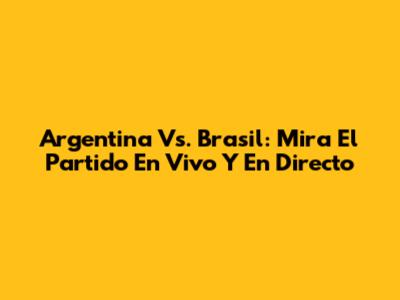 Argentina Vs. Brasil: Mira El Partido En Vivo Y En Directo