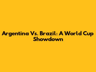 Argentina Vs. Brazil: A World Cup Showdown
