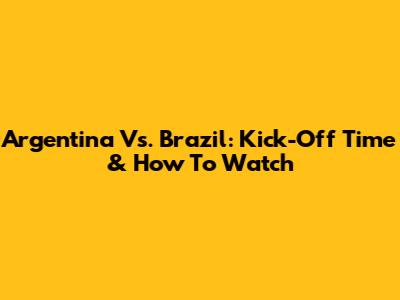 Argentina Vs. Brazil: Kick-Off Time & How To Watch