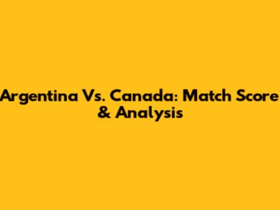 Argentina Vs. Canada: Match Score & Analysis